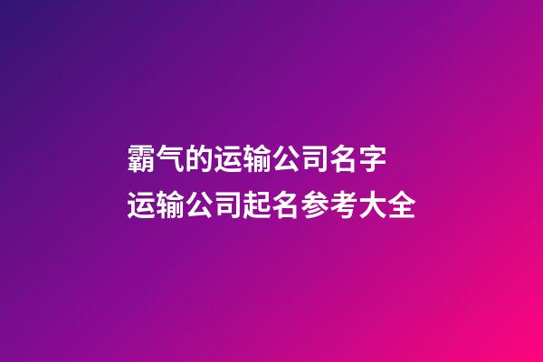 霸气的运输公司名字 运输公司起名参考大全